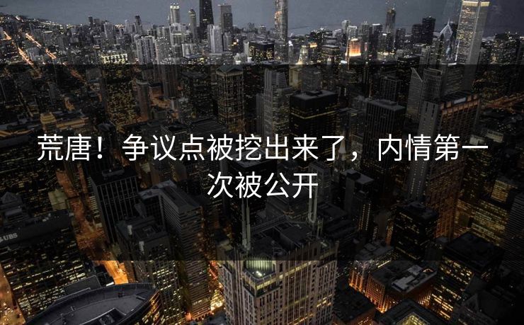 荒唐！争议点被挖出来了，内情第一次被公开