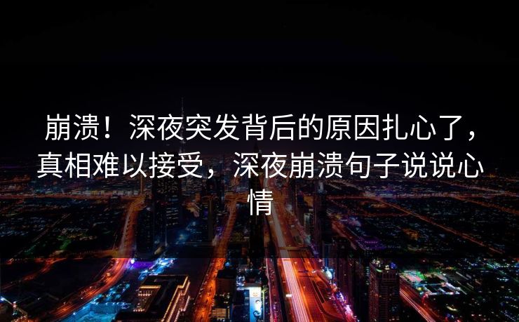 崩溃！深夜突发背后的原因扎心了，真相难以接受，深夜崩溃句子说说心情