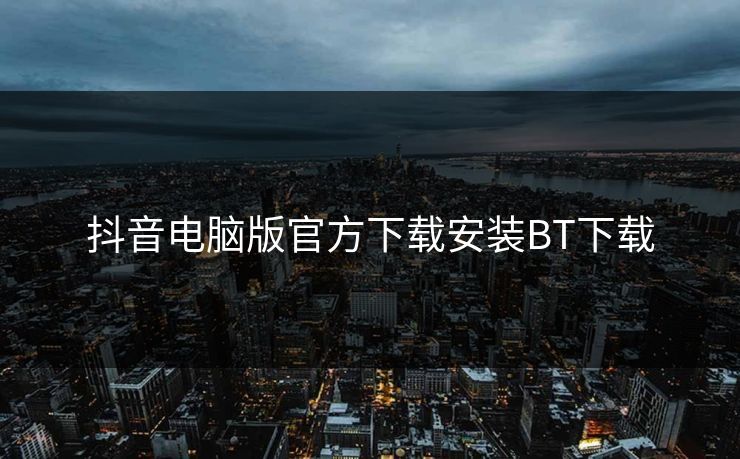 抖音电脑版官方下载安装BT下载