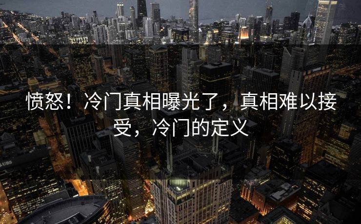愤怒！冷门真相曝光了，真相难以接受，冷门的定义