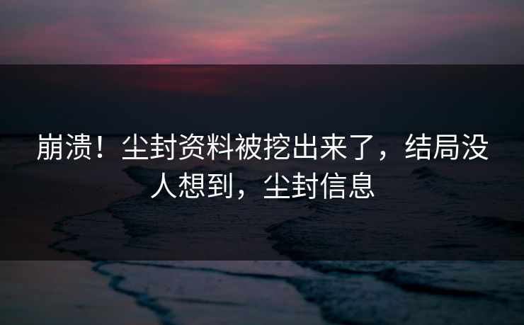 崩溃！尘封资料被挖出来了，结局没人想到，尘封信息