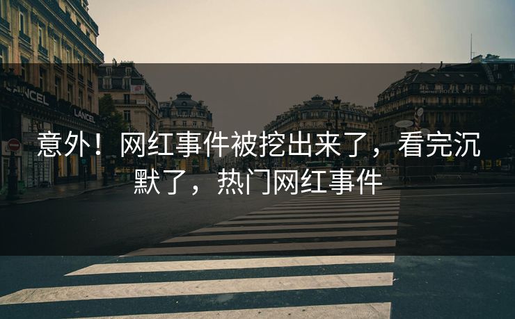 意外！网红事件被挖出来了，看完沉默了，热门网红事件