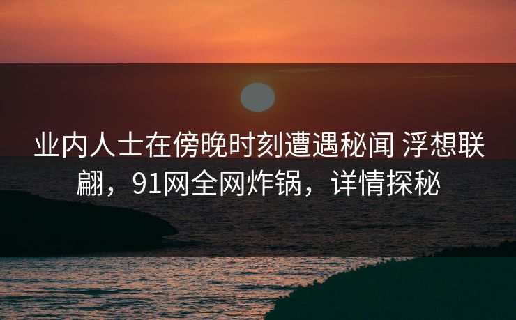 业内人士在傍晚时刻遭遇秘闻 浮想联翩，91网全网炸锅，详情探秘