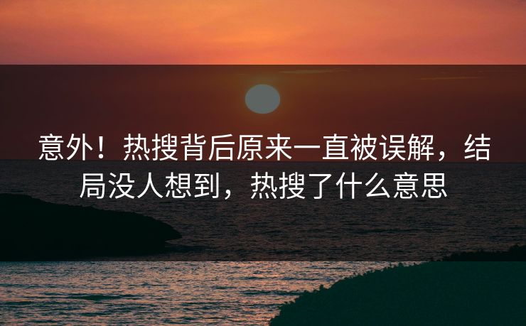 意外！热搜背后原来一直被误解，结局没人想到，热搜了什么意思