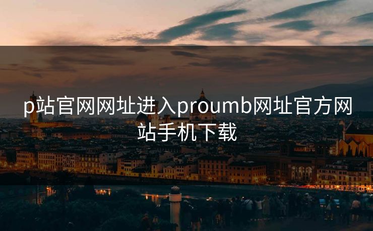 p站官网网址进入proumb网址官方网站手机下载
