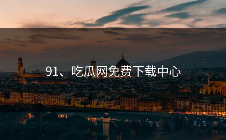 91、吃瓜网免费下载中心