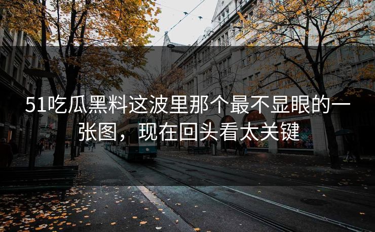 51吃瓜黑料这波里那个最不显眼的一张图，现在回头看太关键