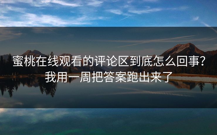 蜜桃在线观看的评论区到底怎么回事？我用一周把答案跑出来了