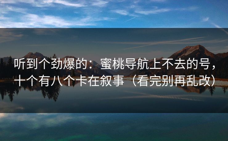 听到个劲爆的：蜜桃导航上不去的号，十个有八个卡在叙事（看完别再乱改）