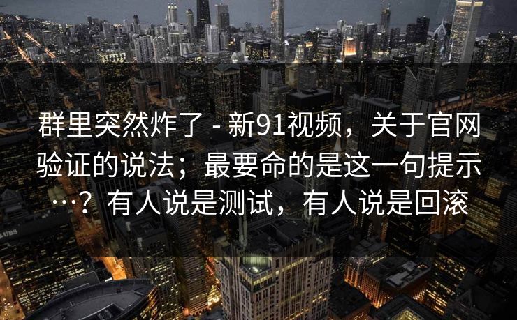 群里突然炸了 - 新91视频，关于官网验证的说法；最要命的是这一句提示…？有人说是测试，有人说是回滚