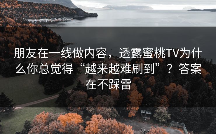 朋友在一线做内容，透露蜜桃TV为什么你总觉得“越来越难刷到”？答案在不踩雷
