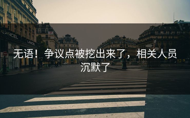 无语！争议点被挖出来了，相关人员沉默了