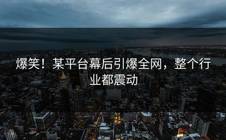爆笑！某平台幕后引爆全网，整个行业都震动