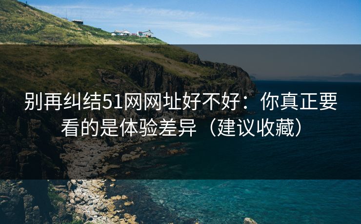 别再纠结51网网址好不好：你真正要看的是体验差异（建议收藏）