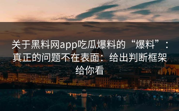 关于黑料网app吃瓜爆料的“爆料”：真正的问题不在表面：给出判断框架给你看