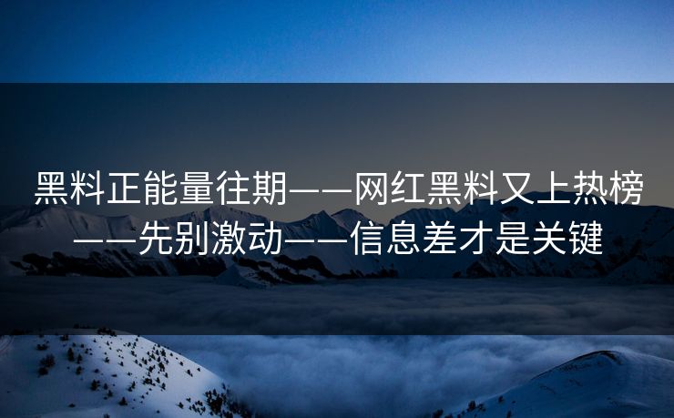 黑料正能量往期——网红黑料又上热榜——先别激动——信息差才是关键