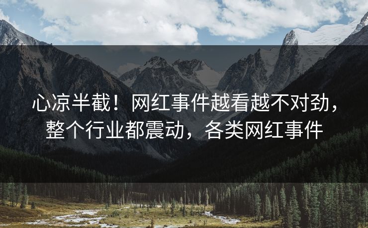 心凉半截！网红事件越看越不对劲，整个行业都震动，各类网红事件
