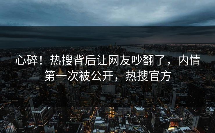 心碎！热搜背后让网友吵翻了，内情第一次被公开，热搜官方