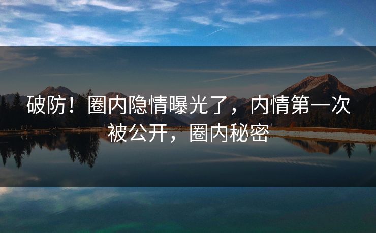 破防！圈内隐情曝光了，内情第一次被公开，圈内秘密