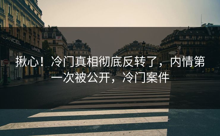 揪心！冷门真相彻底反转了，内情第一次被公开，冷门案件