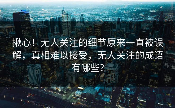 揪心！无人关注的细节原来一直被误解，真相难以接受，无人关注的成语有哪些?