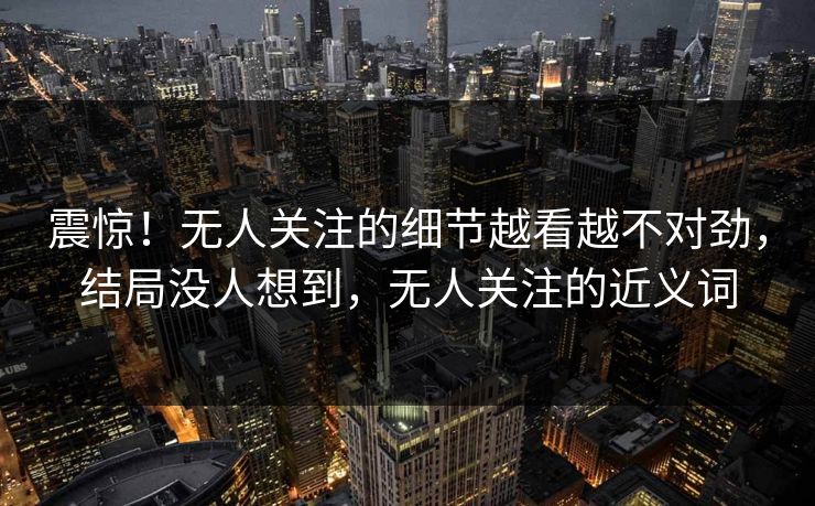 震惊！无人关注的细节越看越不对劲，结局没人想到，无人关注的近义词