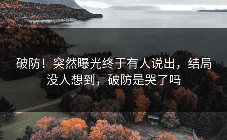 破防！突然曝光终于有人说出，结局没人想到，破防是哭了吗