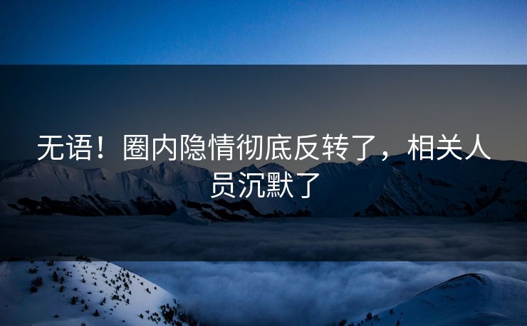 无语！圈内隐情彻底反转了，相关人员沉默了