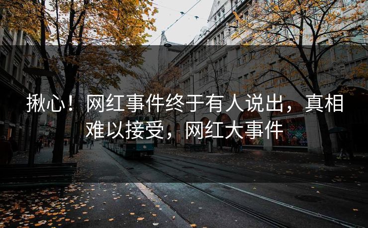 揪心！网红事件终于有人说出，真相难以接受，网红大事件