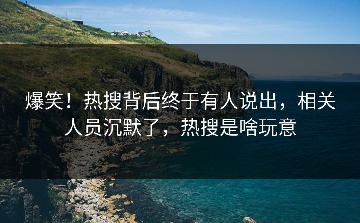 爆笑！热搜背后终于有人说出，相关人员沉默了，热搜是啥玩意