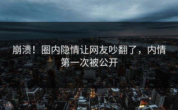 崩溃!圈内隐情让网友吵翻了,内情第一次被公开