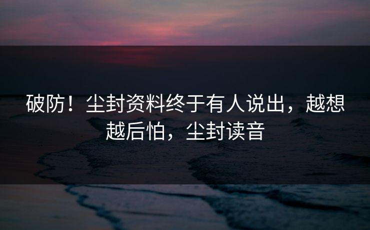 破防!尘封资料终于有人说出,越想越后怕,尘封读音