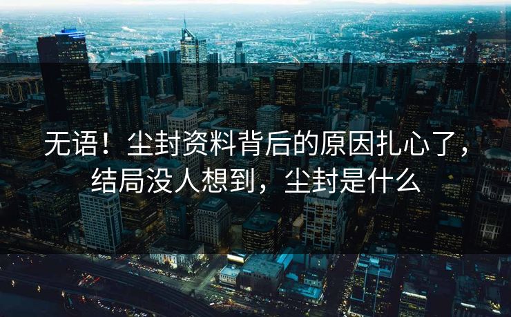 无语!尘封资料背后的原因扎心了,结局没人想到,尘封是什么