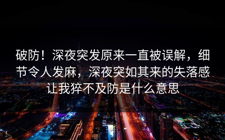 破防!深夜突发原来一直被误解,细节令人发麻,深夜突如其来的失落感让我猝不及防是什么意思