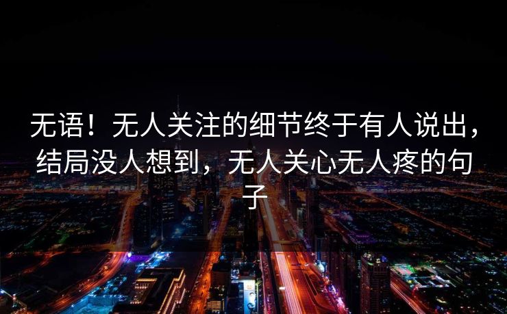 无语!无人关注的细节终于有人说出,结局没人想到,无人关心无人疼的句子 无语!无人关注的细节终于有人说出,结局没人想到,无人关心无人疼的句子