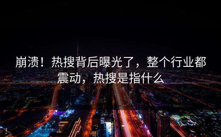 崩溃!热搜背后曝光了,整个行业都震动,热搜是指什么
