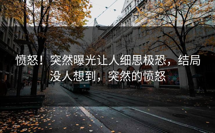 愤怒!突然曝光让人细思极恐,结局没人想到,突然的愤怒