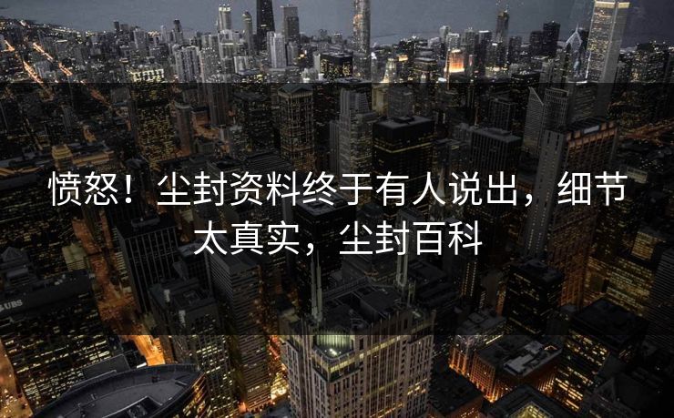 愤怒！尘封资料终于有人说出，细节太真实，尘封百科