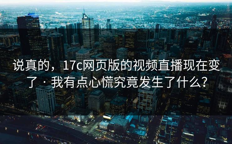 说真的，17c网页版的视频直播现在变了 · 我有点心慌究竟发生了什么？