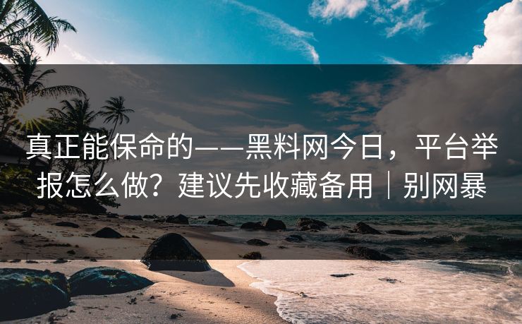真正能保命的——黑料网今日，平台举报怎么做？建议先收藏备用｜别网暴