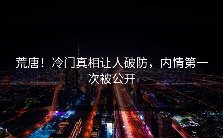 荒唐！冷门真相让人破防，内情第一次被公开