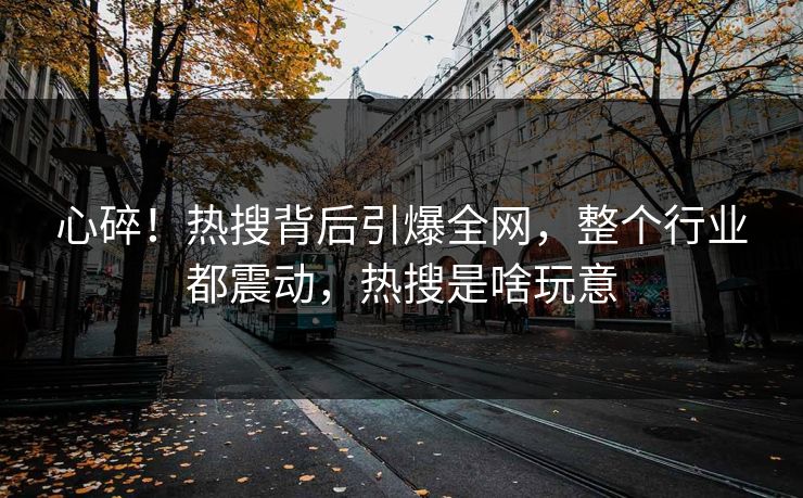 心碎！热搜背后引爆全网，整个行业都震动，热搜是啥玩意