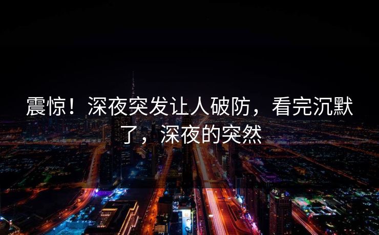 震惊！深夜突发让人破防，看完沉默了，深夜的突然