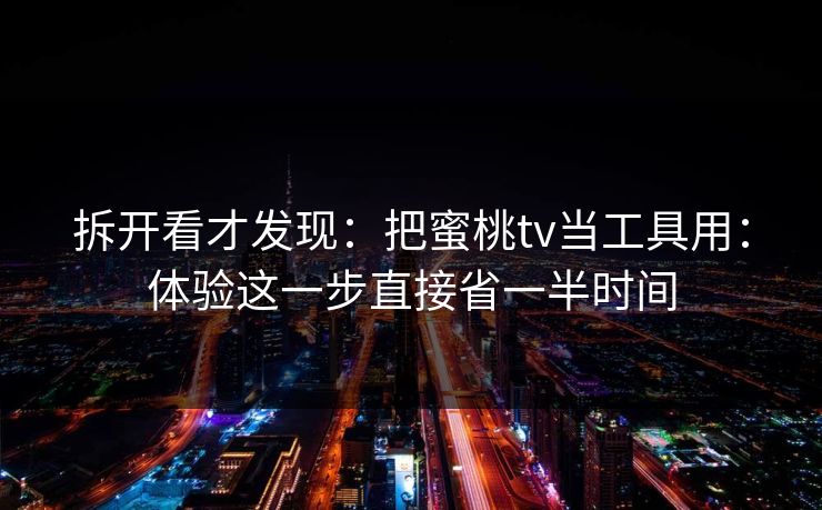 拆开看才发现：把蜜桃tv当工具用：体验这一步直接省一半时间