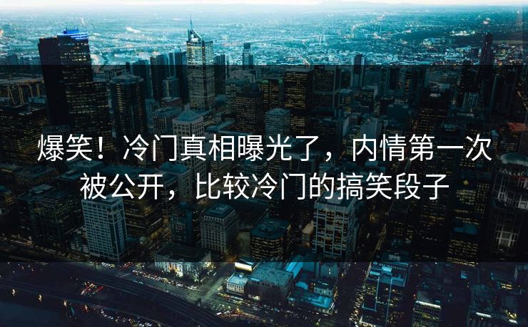 爆笑！冷门真相曝光了，内情第一次被公开，比较冷门的搞笑段子